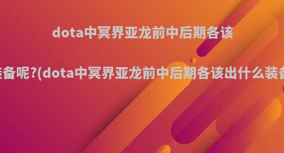 dota中冥界亚龙前中后期各该出什么装备呢?(dota中冥界亚龙前中后期各该出什么装备呢视频)