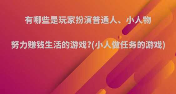 有哪些是玩家扮演普通人、小人物努力赚钱生活的游戏?(小人做任务的游戏)