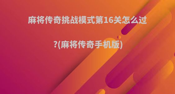 麻将传奇挑战模式第16关怎么过?(麻将传奇手机版)