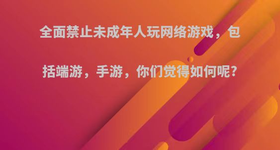 全面禁止未成年人玩网络游戏，包括端游，手游，你们觉得如何呢?