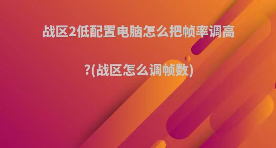 战区2低配置电脑怎么把帧率调高?(战区怎么调帧数)