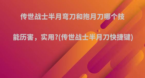 传世战士半月弯刀和抱月刀哪个技能历害，实用?(传世战士半月刀快捷键)