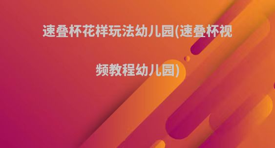 速叠杯花样玩法幼儿园(速叠杯视频教程幼儿园)