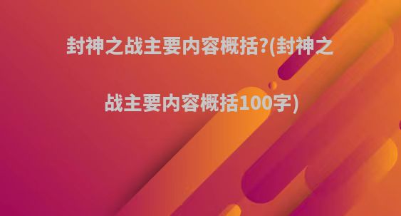 封神之战主要内容概括?(封神之战主要内容概括100字)