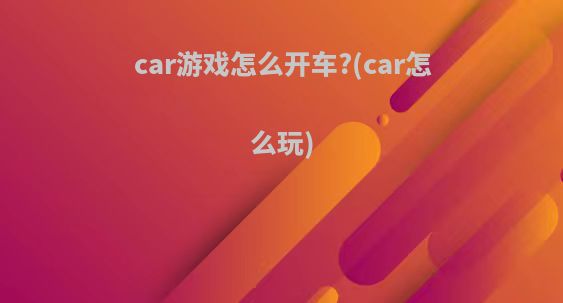 car游戏怎么开车?(car怎么玩)