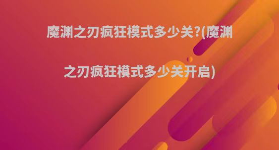 魔渊之刃疯狂模式多少关?(魔渊之刃疯狂模式多少关开启)