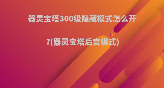 器灵宝塔300级隐藏模式怎么开?(器灵宝塔后宫模式)