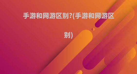 手游和网游区别?(手游和网游区别)