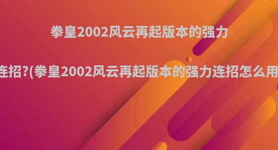 拳皇2002风云再起版本的强力连招?(拳皇2002风云再起版本的强力连招怎么用)