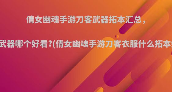 倩女幽魂手游刀客武器拓本汇总，刀客武器哪个好看?(倩女幽魂手游刀客衣服什么拓本好看)