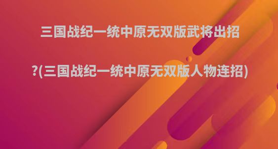 三国战纪一统中原无双版武将出招?(三国战纪一统中原无双版人物连招)