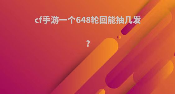 cf手游一个648轮回能抽几发?