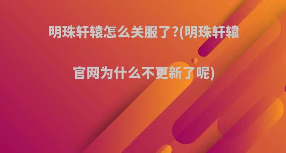 明珠轩辕怎么关服了?(明珠轩辕官网为什么不更新了呢)