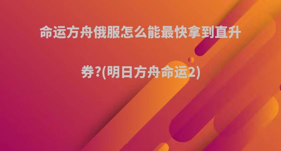 命运方舟俄服怎么能最快拿到直升券?(明日方舟命运2)