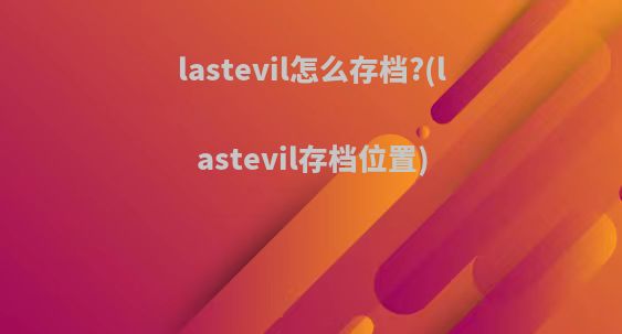 lastevil怎么存档?(lastevil存档位置)