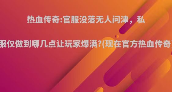 热血传奇:官服没落无人问津，私服仅做到哪几点让玩家爆满?(现在官方热血传奇)