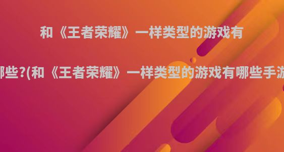 和《王者荣耀》一样类型的游戏有哪些?(和《王者荣耀》一样类型的游戏有哪些手游)