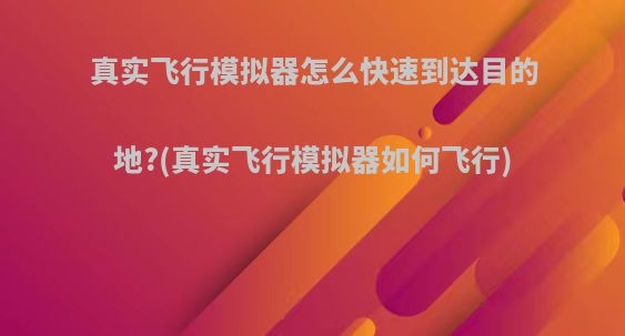 真实飞行模拟器怎么快速到达目的地?(真实飞行模拟器如何飞行)