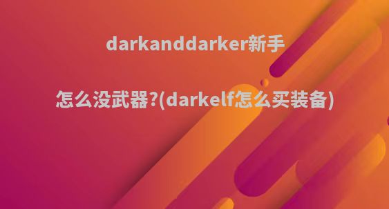 darkanddarker新手怎么没武器?(darkelf怎么买装备)