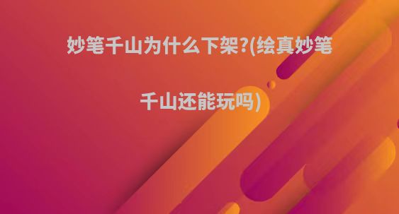妙笔千山为什么下架?(绘真妙笔千山还能玩吗)