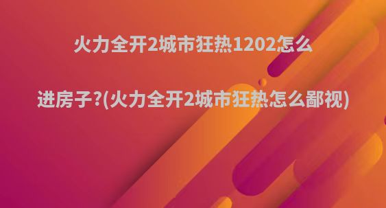 火力全开2城市狂热1202怎么进房子?(火力全开2城市狂热怎么鄙视)