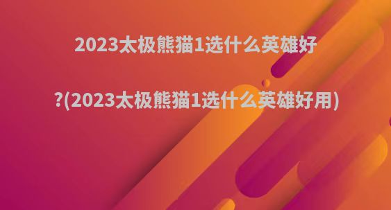 2023太极熊猫1选什么英雄好?(2023太极熊猫1选什么英雄好用)