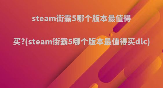 steam街霸5哪个版本最值得买?(steam街霸5哪个版本最值得买dlc)
