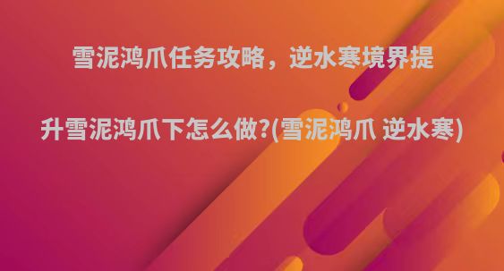 雪泥鸿爪任务攻略，逆水寒境界提升雪泥鸿爪下怎么做?(雪泥鸿爪 逆水寒)
