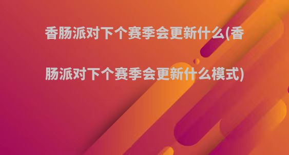 香肠派对下个赛季会更新什么(香肠派对下个赛季会更新什么模式)