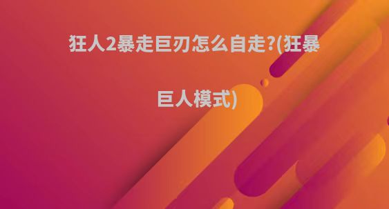 狂人2暴走巨刃怎么自走?(狂暴巨人模式)