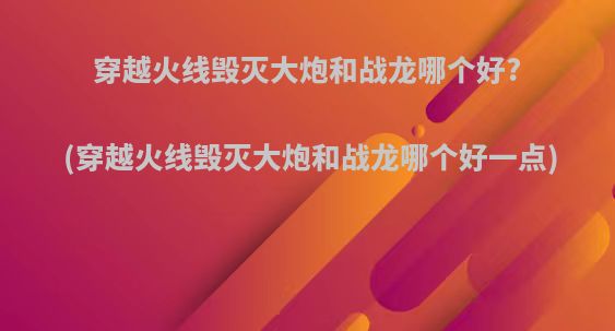 穿越火线毁灭大炮和战龙哪个好?(穿越火线毁灭大炮和战龙哪个好一点)
