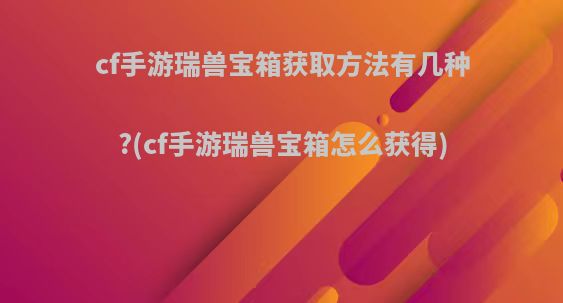 cf手游瑞兽宝箱获取方法有几种?(cf手游瑞兽宝箱怎么获得)