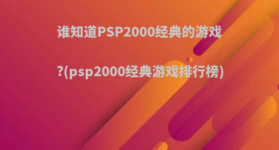 谁知道PSP2000经典的游戏?(psp2000经典游戏排行榜)