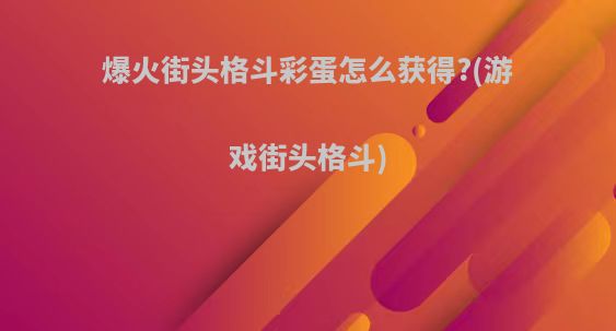 爆火街头格斗彩蛋怎么获得?(游戏街头格斗)
