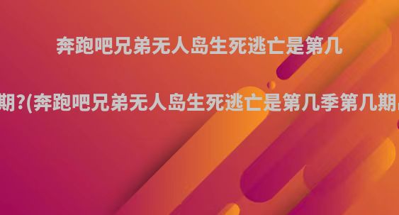 奔跑吧兄弟无人岛生死逃亡是第几季第几期?(奔跑吧兄弟无人岛生死逃亡是第几季第几期出现的)