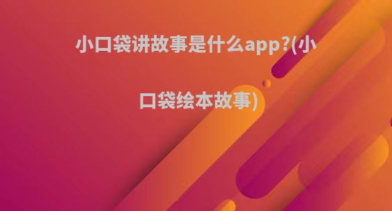 小口袋讲故事是什么app?(小口袋绘本故事)