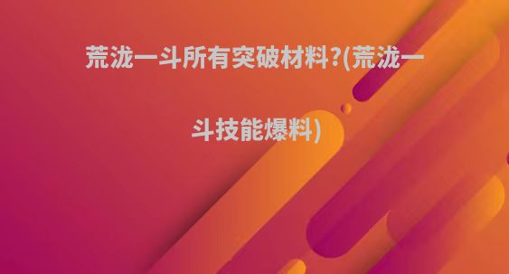 荒泷一斗所有突破材料?(荒泷一斗技能爆料)