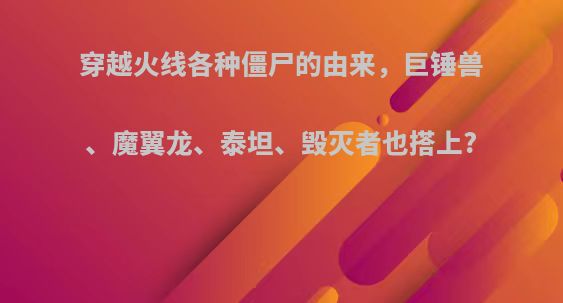 穿越火线各种僵尸的由来，巨锤兽、魔翼龙、泰坦、毁灭者也搭上?