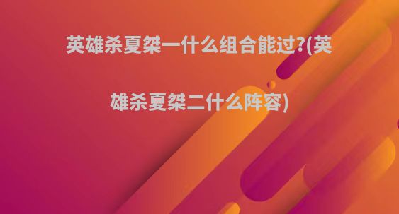 英雄杀夏桀一什么组合能过?(英雄杀夏桀二什么阵容)