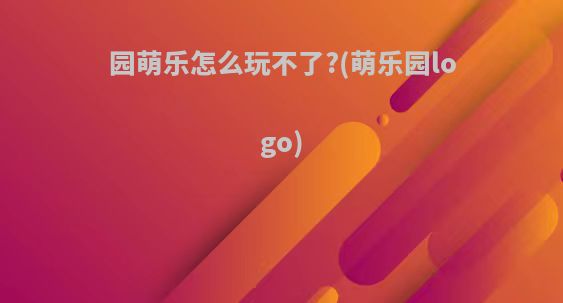 园萌乐怎么玩不了?(萌乐园logo)