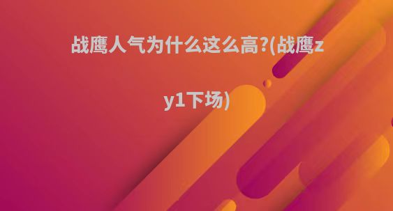 战鹰人气为什么这么高?(战鹰zy1下场)