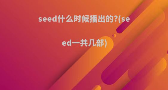 seed什么时候播出的?(seed一共几部)