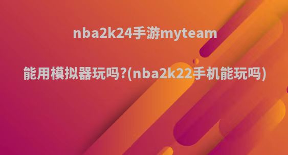 nba2k24手游myteam能用模拟器玩吗?(nba2k22手机能玩吗)