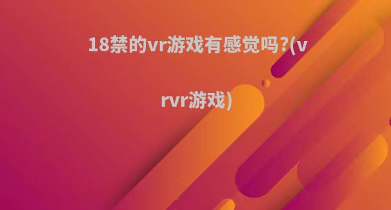 18禁的vr游戏有感觉吗?(vrvr游戏)