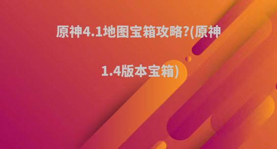 原神4.1地图宝箱攻略?(原神1.4版本宝箱)