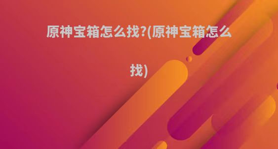原神宝箱怎么找?(原神宝箱怎么找)