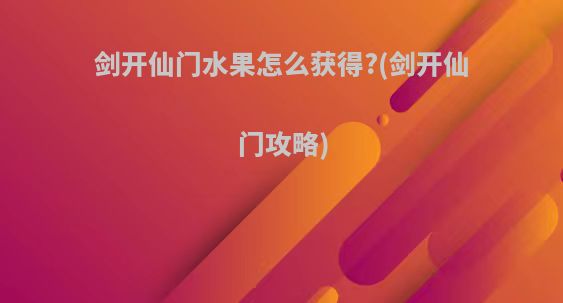 剑开仙门水果怎么获得?(剑开仙门攻略)