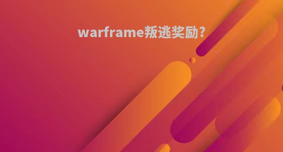 warframe叛逃奖励?