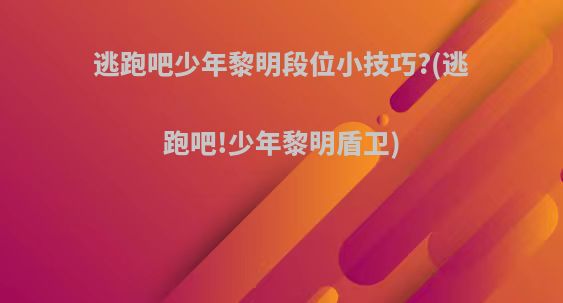 逃跑吧少年黎明段位小技巧?(逃跑吧!少年黎明盾卫)
