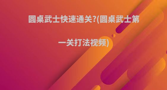 圆桌武士快速通关?(圆桌武士第一关打法视频)